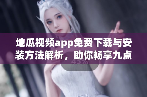 地瓜视频app免费下载与安装方法解析，助你畅享九点幺9·1版本新体验