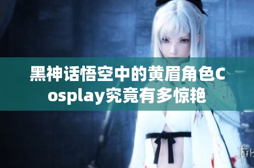 黑神话悟空中的黄眉角色Cosplay究竟有多惊艳