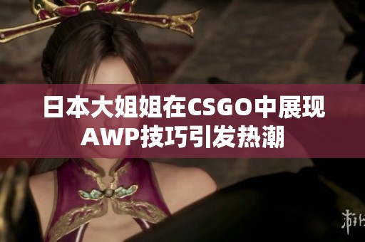 日本大姐姐在CSGO中展现AWP技巧引发热潮