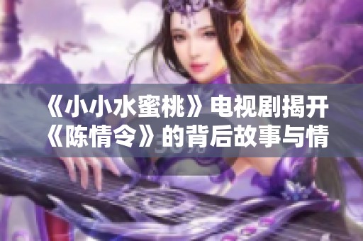 《小小水蜜桃》电视剧揭开《陈情令》的背后故事与情感纠葛