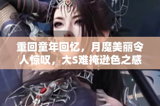 重回童年回忆，月魔美丽令人惊叹，大S难掩逊色之感