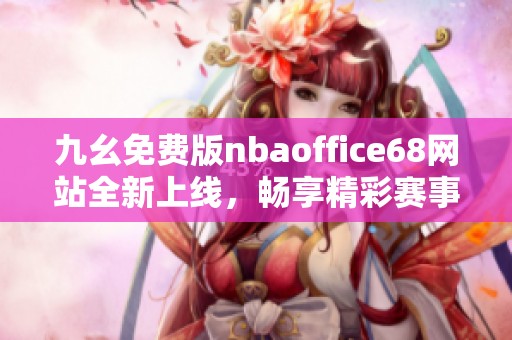 九幺免费版nbaoffice68网站全新上线，畅享精彩赛事直播体验