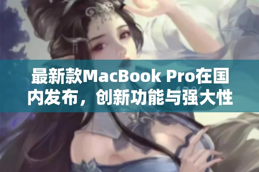 最新款MacBook Pro在国内发布，创新功能与强大性能解析