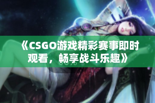 《CSGO游戏精彩赛事即时观看，畅享战斗乐趣》