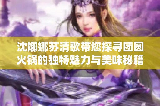 沈娜娜苏清歌带您探寻团圆火锅的独特魅力与美味秘籍