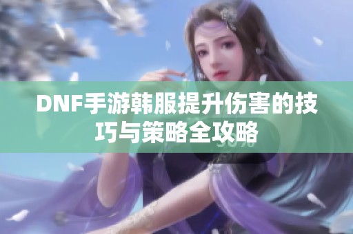 DNF手游韩服提升伤害的技巧与策略全攻略