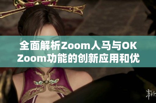 全面解析Zoom人马与OKZoom功能的创新应用和优势