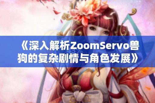 《深入解析ZoomServo兽狗的复杂剧情与角色发展》