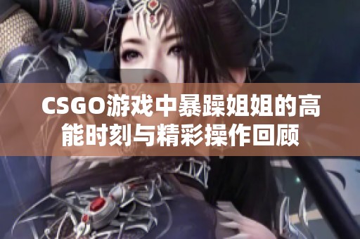 CSGO游戏中暴躁姐姐的高能时刻与精彩操作回顾