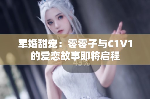 军婚甜宠：零零子与C1V1的爱恋故事即将启程