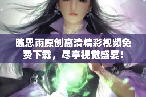 陈思雨原创高清精彩视频免费下载，尽享视觉盛宴！