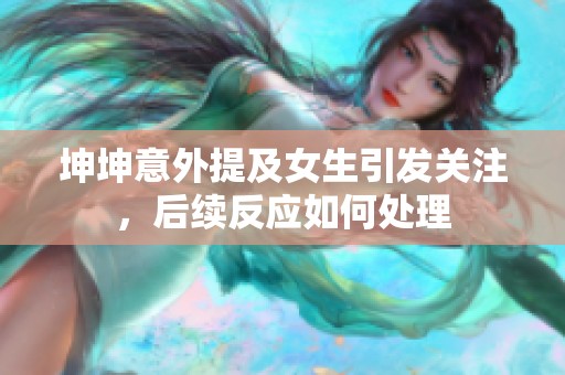 坤坤意外提及女生引发关注，后续反应如何处理