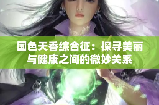 国色天香综合征：探寻美丽与健康之间的微妙关系