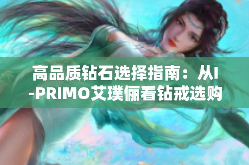 高品质钻石选择指南：从I-PRIMO艾璞俪看钻戒选购秘诀