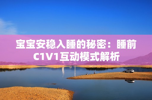 宝宝安稳入睡的秘密：睡前C1V1互动模式解析