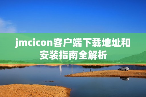 jmcicon客户端下载地址和安装指南全解析