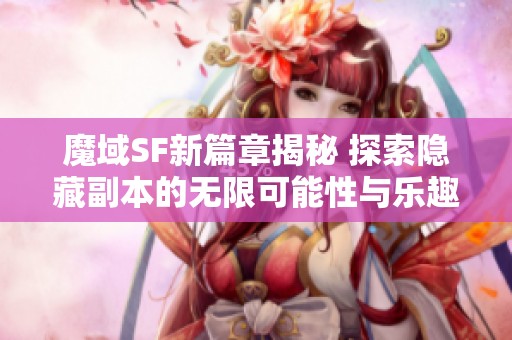 魔域SF新篇章揭秘 探索隐藏副本的无限可能性与乐趣