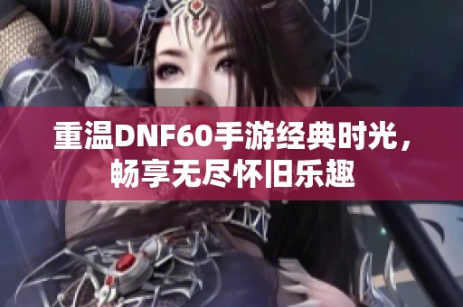 重温DNF60手游经典时光，畅享无尽怀旧乐趣