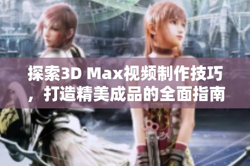 探索3D Max视频制作技巧，打造精美成品的全面指南