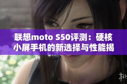 联想moto S50评测：硬核小屏手机的新选择与性能揭秘