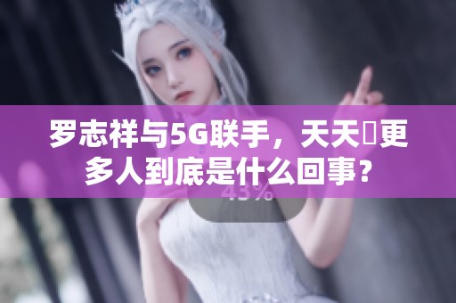 罗志祥与5G联手，天天奭更多人到底是什么回事？