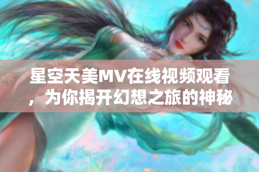 星空天美MV在线视频观看，为你揭开幻想之旅的神秘面纱