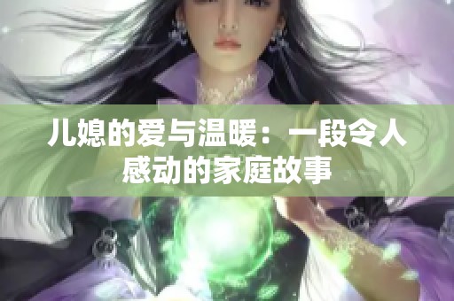 儿媳的爱与温暖：一段令人感动的家庭故事