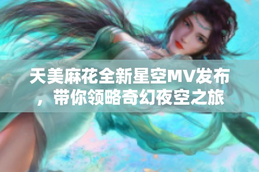 天美麻花全新星空MV发布，带你领略奇幻夜空之旅