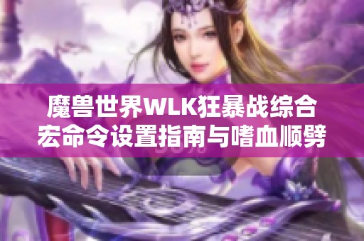 魔兽世界WLK狂暴战综合宏命令设置指南与嗜血顺劈斩技巧解析