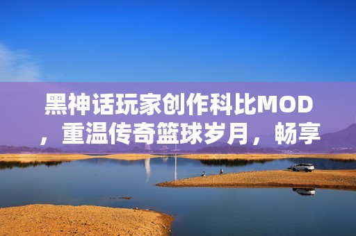 黑神话玩家创作科比MOD，重温传奇篮球岁月，畅享游戏乐趣!