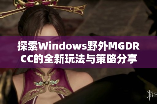 探索Windows野外MGDRCC的全新玩法与策略分享