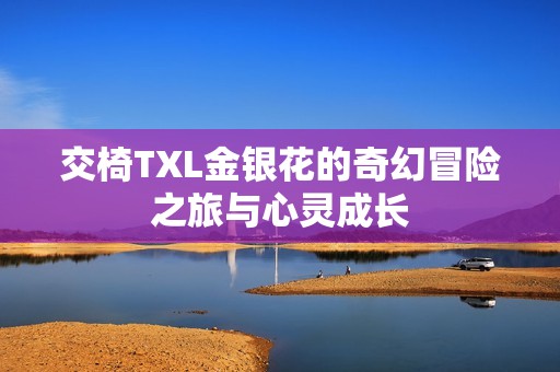 交椅TXL金银花的奇幻冒险之旅与心灵成长