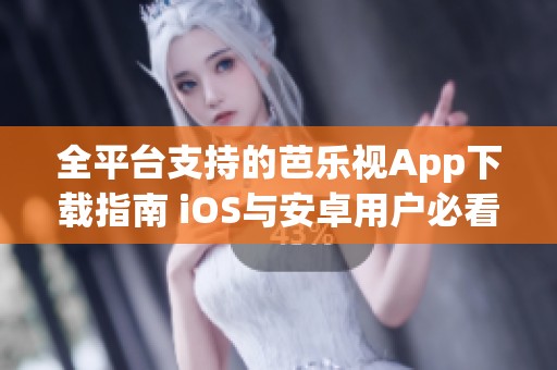 全平台支持的芭乐视App下载指南 iOS与安卓用户必看