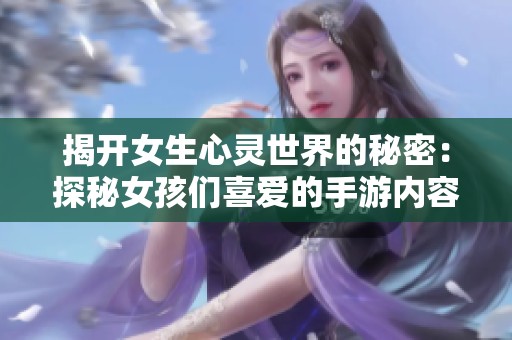 揭开女生心灵世界的秘密：探秘女孩们喜爱的手游内容