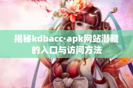 揭秘kdbacc·apk网站潜藏的入口与访问方法