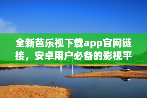 全新芭乐视下载app官网链接，安卓用户必备的影视平台