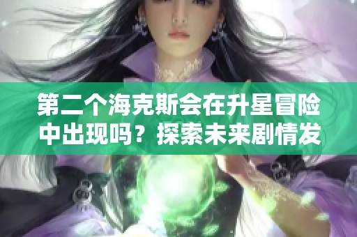 第二个海克斯会在升星冒险中出现吗？探索未来剧情发展！