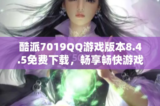 酷派7019QQ游戏版本8.4.5免费下载，畅享畅快游戏体验