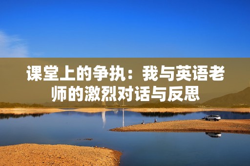 课堂上的争执：我与英语老师的激烈对话与反思