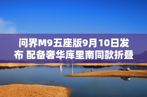 问界M9五座版9月10日发布 配备奢华库里南同款折叠椅