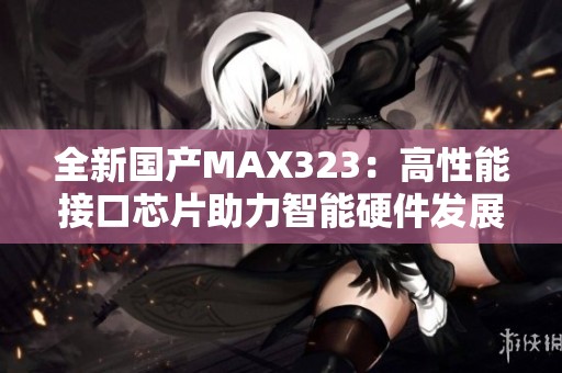 全新国产MAX323：高性能接口芯片助力智能硬件发展