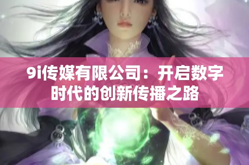 9i传媒有限公司：开启数字时代的创新传播之路