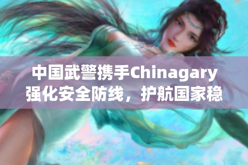 中国武警携手Chinagary强化安全防线，护航国家稳定