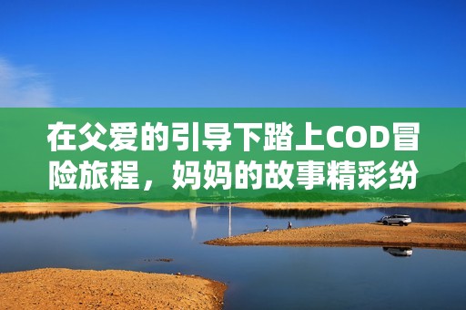 在父爱的引导下踏上COD冒险旅程，妈妈的故事精彩纷呈