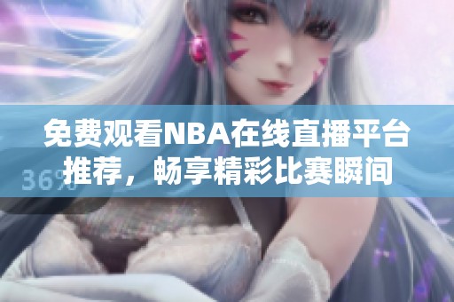 免费观看NBA在线直播平台推荐，畅享精彩比赛瞬间