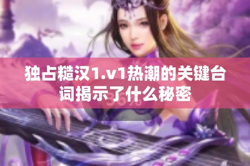 独占糙汉1.v1热潮的关键台词揭示了什么秘密