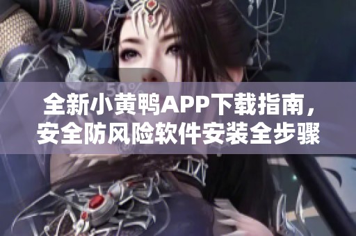 全新小黄鸭APP下载指南，安全防风险软件安装全步骤解析