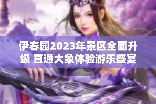 伊春园2023年景区全面升级 直通大象体验游乐盛宴