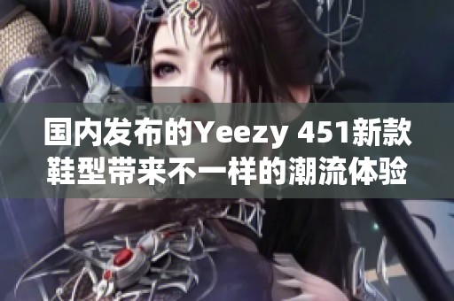 国内发布的Yeezy 451新款鞋型带来不一样的潮流体验