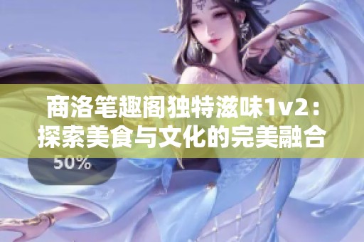 商洛笔趣阁独特滋味1v2：探索美食与文化的完美融合